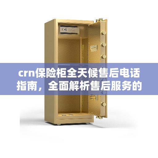 crn保险柜全天候售后电话指南,全面解析售后服务的细节与优势 crn保险柜全天候售后电话指南,全面解析售后服务的细节与优势
