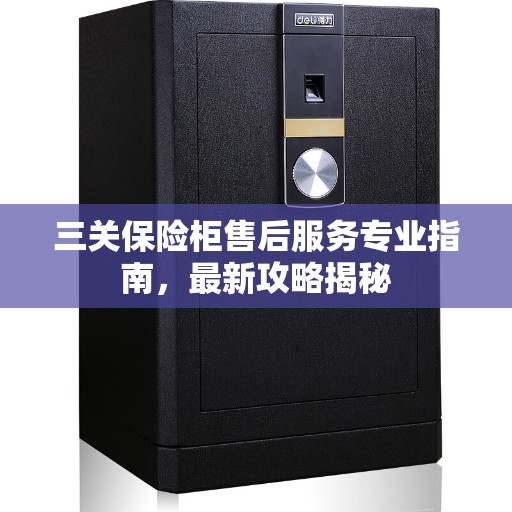 三关保险柜售后服务专业指南，最新攻略揭秘