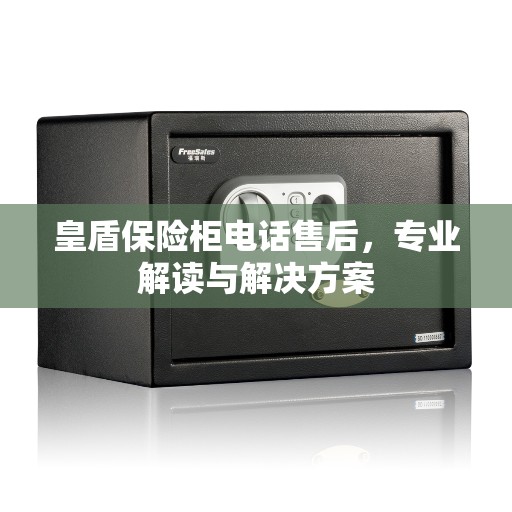 皇盾保险柜电话售后，专业解读与解决方案