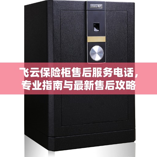 飞云保险柜售后服务电话，专业指南与最新售后攻略