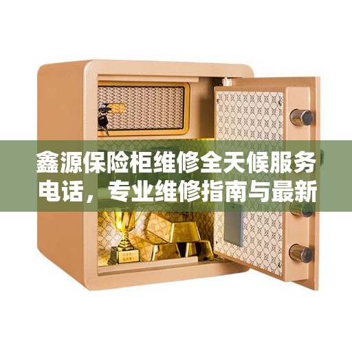 鑫源保险柜维修全天候服务电话，专业维修指南与最新攻略