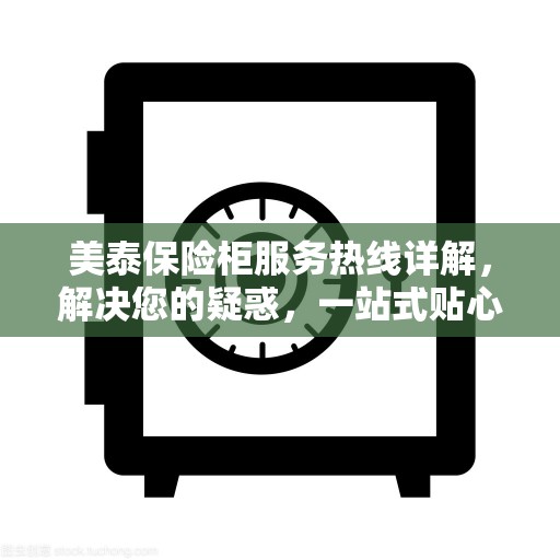 美泰保险柜服务热线详解,解决您的疑惑,一站式贴心服务指南 美泰保险柜服务热线详解,解决您的疑惑,一站式贴心服务指南