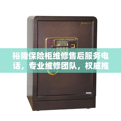 裕隆保险柜维修售后服务电话，专业维修团队，权威推荐热线
