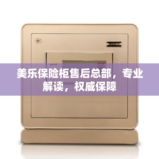 美乐保险柜售后总部，专业解读，权威保障