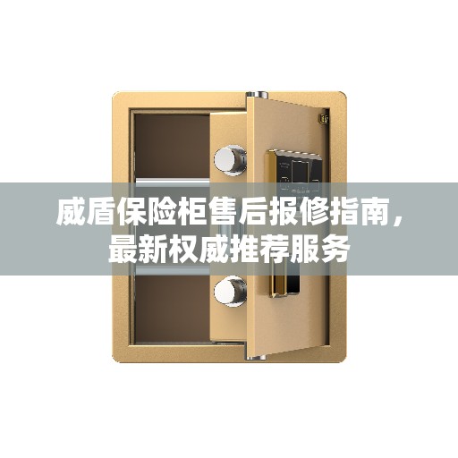 威盾保险柜售后报修指南,最新权威推荐服务 威盾保险柜售后报修指南,最新权威推荐服务