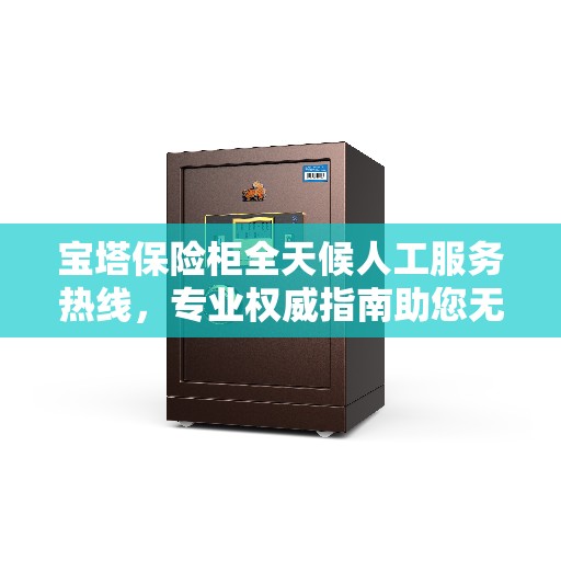 宝塔保险柜全天候人工服务热线，专业权威指南助您无忧解锁