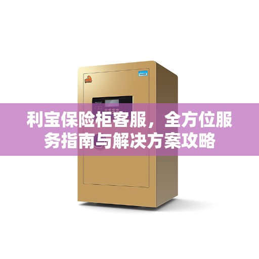 利宝保险柜客服，全方位服务指南与解决方案攻略