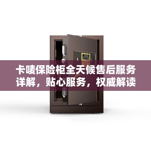 卡唛保险柜全天候售后服务详解,贴心服务,权威解读 卡唛保险柜全天候售后服务详解,贴心服务,权威解读
