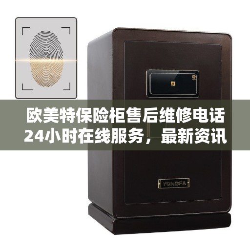 欧美特保险柜售后维修电话24小时在线服务，最新资讯解读
