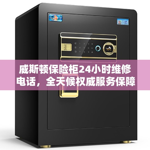 威斯顿保险柜24小时维修电话，全天候权威服务保障
