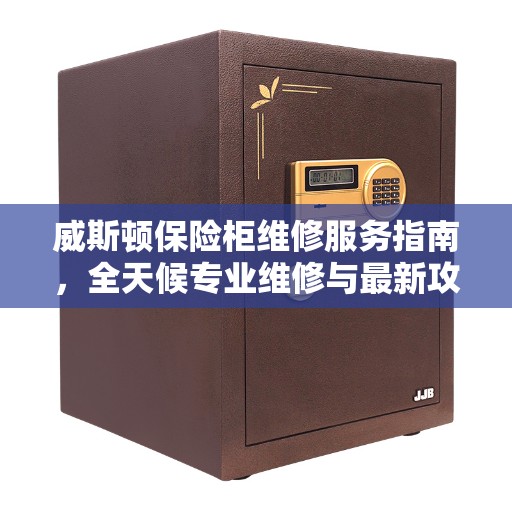 威斯顿保险柜维修服务指南，全天候专业维修与最新攻略电话支持