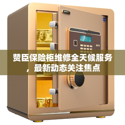 赞臣保险柜维修全天候服务，最新动态关注焦点