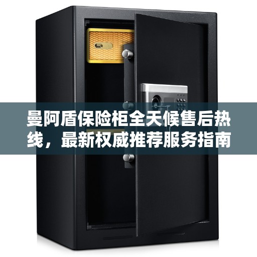 曼阿盾保险柜全天候售后热线，最新权威推荐服务指南