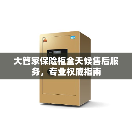 大管家保险柜全天候售后服务，专业权威指南