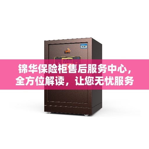 锦华保险柜售后服务中心，全方位解读，让您无忧服务体验