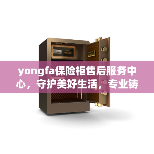 yongfa保险柜售后服务中心，守护美好生活，专业铸就信赖