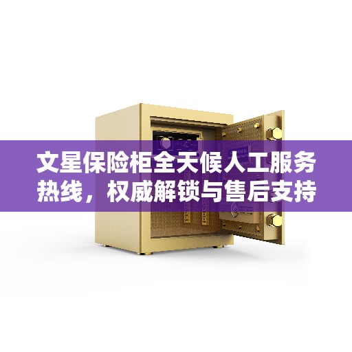 文星保险柜全天候人工服务热线,权威解锁与售后支持 文星保险柜全天候人工服务热线,权威解锁与售后支持