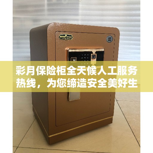 彩月保险柜全天候人工服务热线，为您缔造安全美好生活