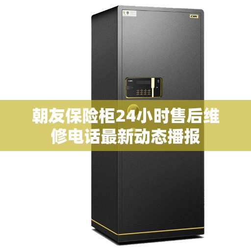 朝友保险柜24小时售后维修电话最新动态播报