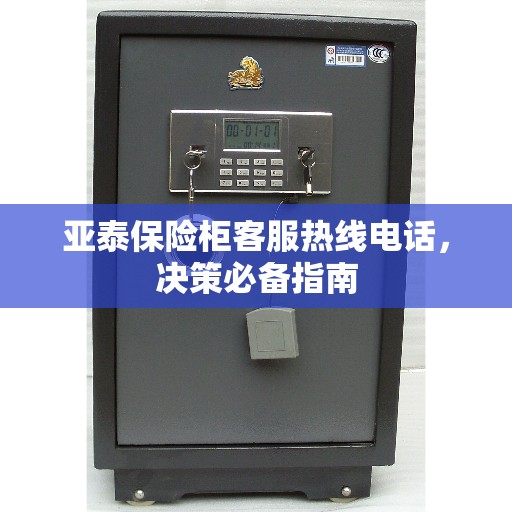 亚泰保险柜客服热线电话，决策必备指南