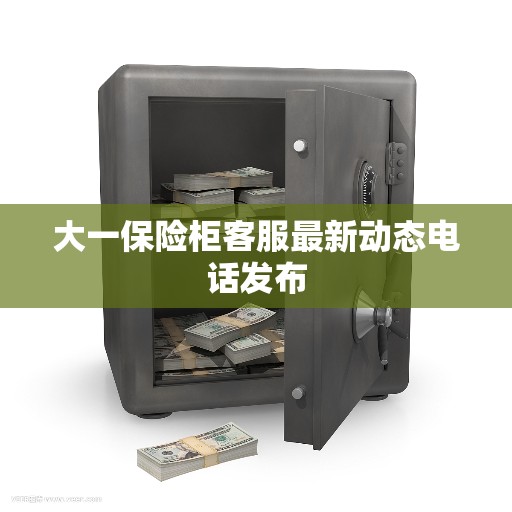大一保险柜客服最新动态电话发布