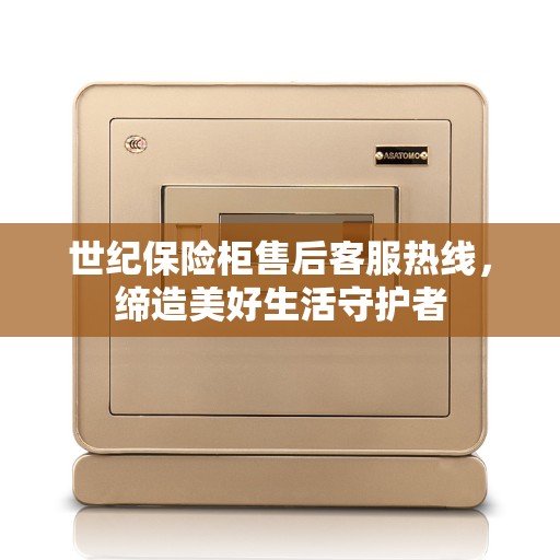 世纪保险柜售后客服热线，缔造美好生活守护者