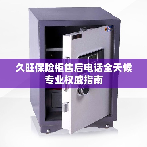 久旺保险柜售后电话全天候专业权威指南