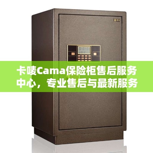 卡唛Cama保险柜售后服务中心，专业售后与最新服务指南