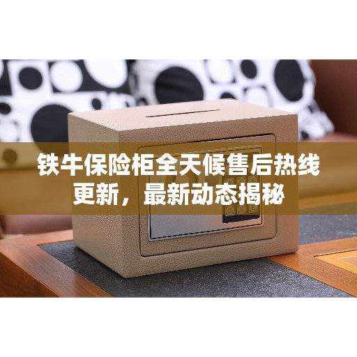 铁牛保险柜全天候售后热线更新，最新动态揭秘