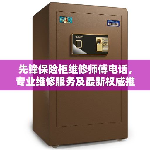 先锋保险柜维修师傅电话，专业维修服务及最新权威推荐电话