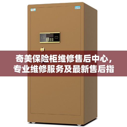 奇美保险柜维修售后中心，专业维修服务及最新售后指南