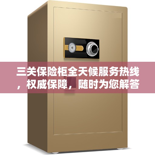 三关保险柜全天候服务热线，权威保障，随时为您解答