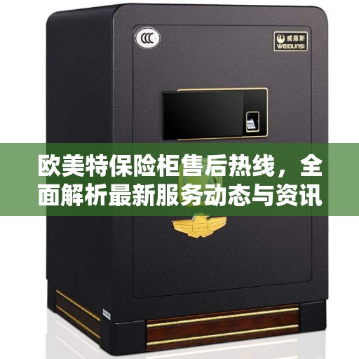 欧美特保险柜售后热线，全面解析最新服务动态与资讯