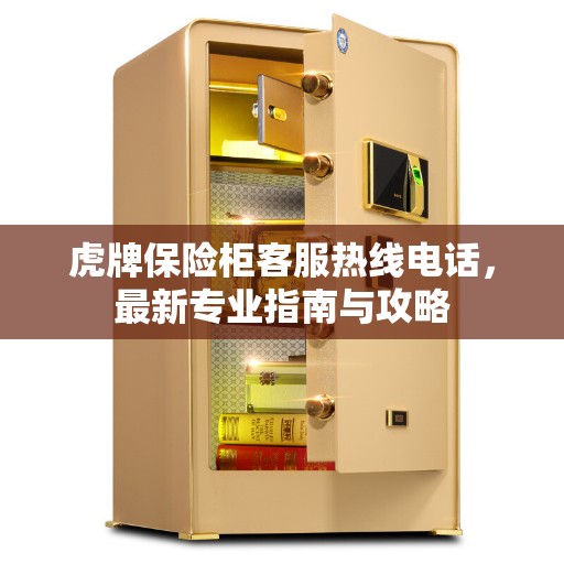 虎牌保险柜客服热线电话,最新专业指南与攻略 虎牌保险柜客服热线电话,最新专业指南与攻略