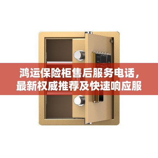 鸿运保险柜售后服务电话，最新权威推荐及快速响应服务指南