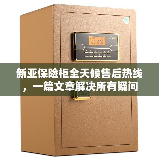 新亚保险柜全天候售后热线，一篇文章解决所有疑问