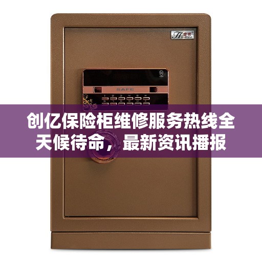 创亿保险柜维修服务热线全天候待命，最新资讯播报