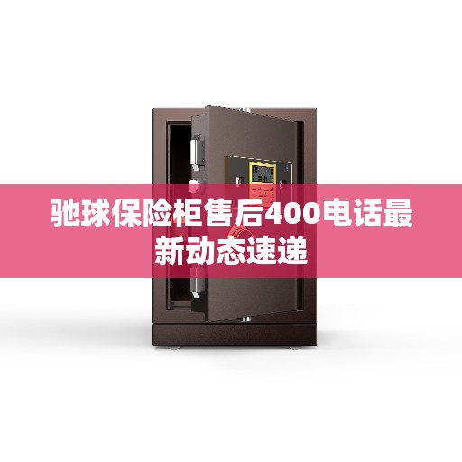 驰球保险柜售后400电话最新动态速递