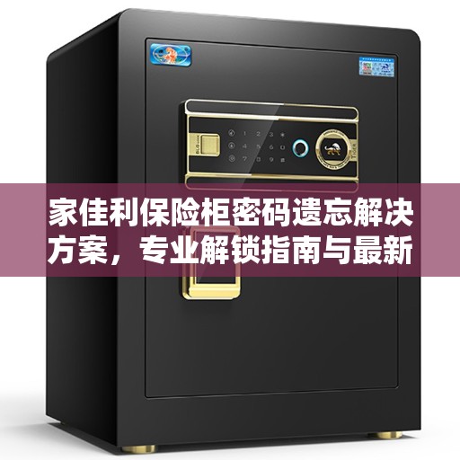 家佳利保险柜密码遗忘解决方案，专业解锁指南与最新攻略