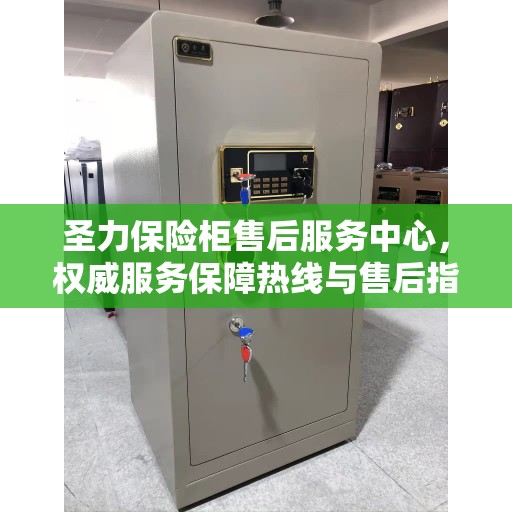 圣力保险柜售后服务中心,权威服务保障热线与售后指南 圣力保险柜售后服务中心,权威服务保障热线与售后指南