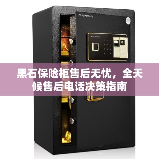 黑石保险柜售后无忧，全天候售后电话决策指南