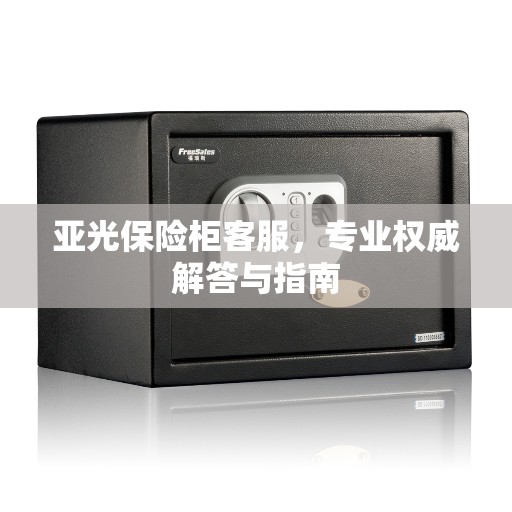 亚光保险柜客服,专业权威解答与指南 亚光保险柜客服,专业权威解答与指南