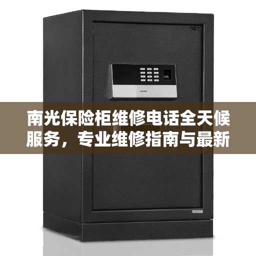 南光保险柜维修电话全天候服务，专业维修指南与最新攻略