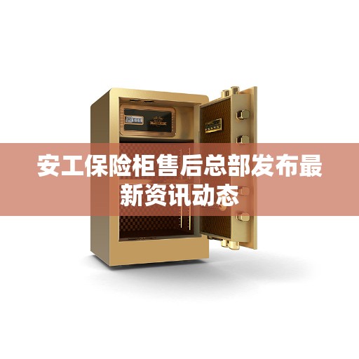 安工保险柜售后总部发布最新资讯动态