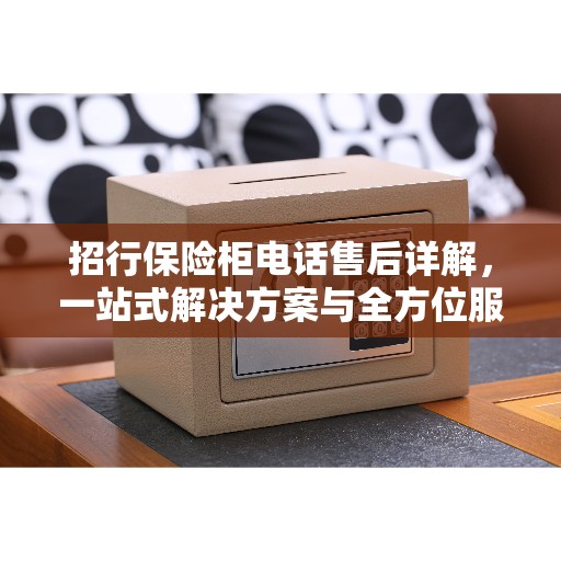 招行保险柜电话售后详解，一站式解决方案与全方位服务指南