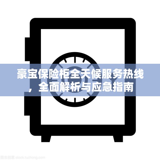 豪宝保险柜全天候服务热线,全面解析与应急指南 豪宝保险柜全天候服务热线,全面解析与应急指南