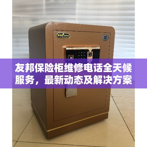友邦保险柜维修电话全天候服务,最新动态及解决方案 友邦保险柜维修电话全天候服务,最新动态及解决方案