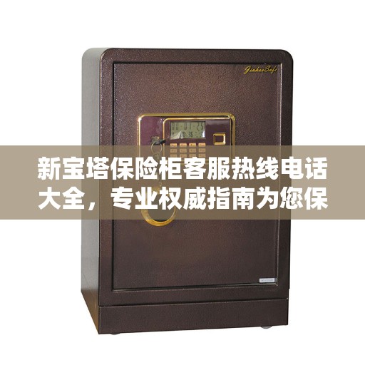 新宝塔保险柜客服热线电话大全，专业权威指南为您保驾护航