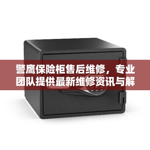 警鹰保险柜售后维修，专业团队提供最新维修资讯与解决方案