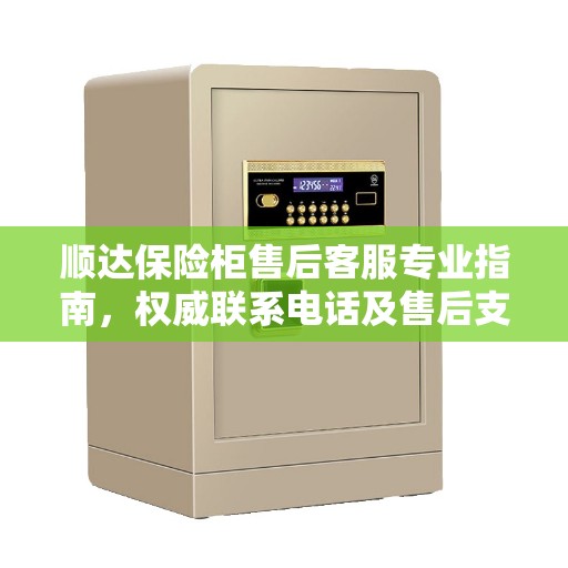 顺达保险柜售后客服专业指南,权威联系电话及售后支持服务 顺达保险柜售后客服专业指南,权威联系电话及售后支持服务